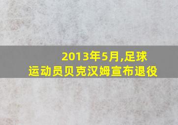 2013年5月,足球运动员贝克汉姆宣布退役