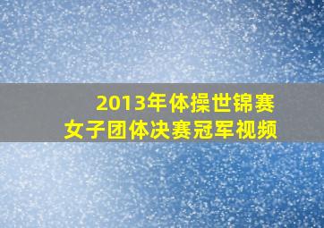 2013年体操世锦赛女子团体决赛冠军视频