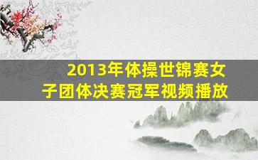 2013年体操世锦赛女子团体决赛冠军视频播放