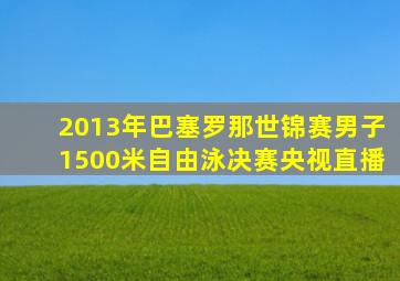 2013年巴塞罗那世锦赛男子1500米自由泳决赛央视直播