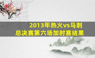 2013年热火vs马刺总决赛第六场加时赛结果