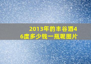 2013年的丰谷酒46度多少钱一瓶呢图片