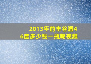 2013年的丰谷酒46度多少钱一瓶呢视频