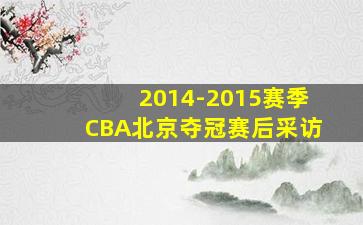 2014-2015赛季CBA北京夺冠赛后采访