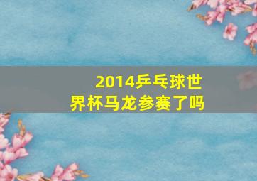 2014乒乓球世界杯马龙参赛了吗