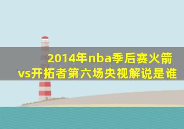 2014年nba季后赛火箭vs开拓者第六场央视解说是谁