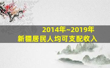 2014年~2019年新疆居民人均可支配收入