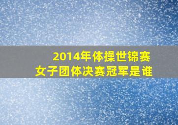 2014年体操世锦赛女子团体决赛冠军是谁