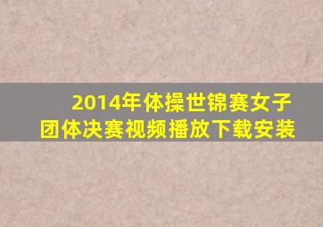 2014年体操世锦赛女子团体决赛视频播放下载安装