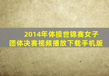 2014年体操世锦赛女子团体决赛视频播放下载手机版