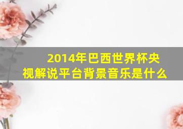 2014年巴西世界杯央视解说平台背景音乐是什么