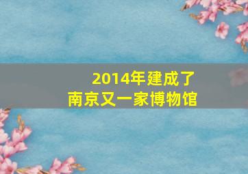 2014年建成了南京又一家博物馆