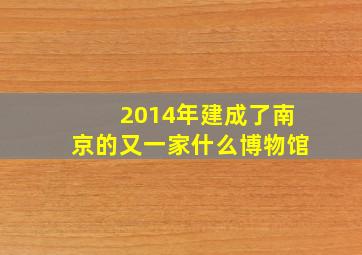 2014年建成了南京的又一家什么博物馆