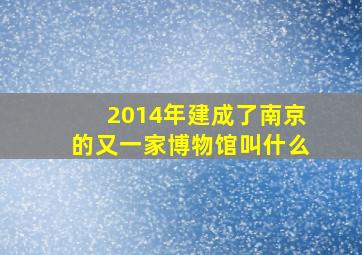 2014年建成了南京的又一家博物馆叫什么