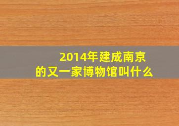 2014年建成南京的又一家博物馆叫什么