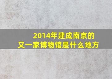 2014年建成南京的又一家博物馆是什么地方