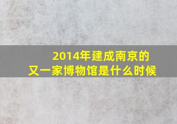 2014年建成南京的又一家博物馆是什么时候