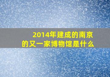 2014年建成的南京的又一家博物馆是什么