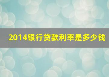 2014银行贷款利率是多少钱