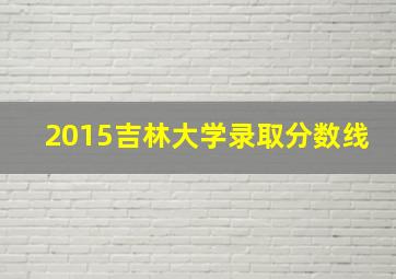 2015吉林大学录取分数线