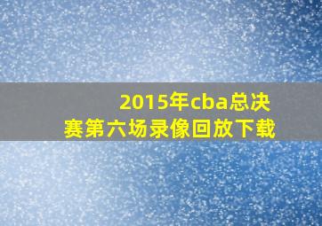 2015年cba总决赛第六场录像回放下载