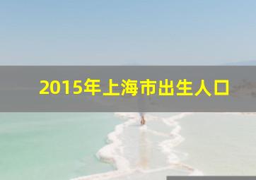 2015年上海市出生人口