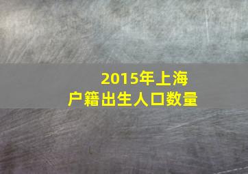 2015年上海户籍出生人口数量