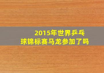 2015年世界乒乓球锦标赛马龙参加了吗