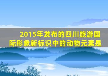 2015年发布的四川旅游国际形象新标识中的动物元素是