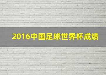 2016中国足球世界杯成绩