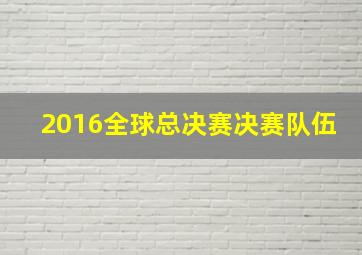 2016全球总决赛决赛队伍