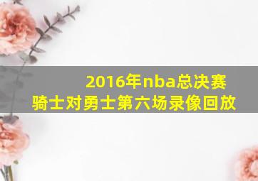 2016年nba总决赛骑士对勇士第六场录像回放