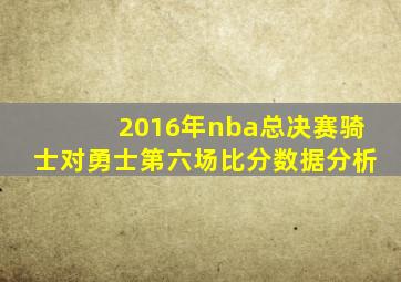 2016年nba总决赛骑士对勇士第六场比分数据分析