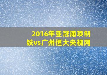 2016年亚冠浦项制铁vs广州恒大央视网