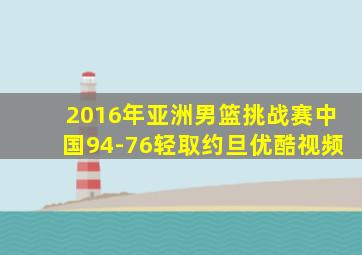 2016年亚洲男篮挑战赛中国94-76轻取约旦优酷视频