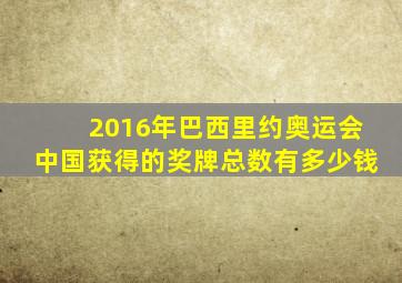 2016年巴西里约奥运会中国获得的奖牌总数有多少钱