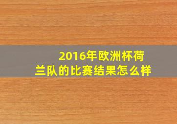 2016年欧洲杯荷兰队的比赛结果怎么样