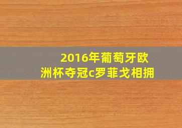 2016年葡萄牙欧洲杯夺冠c罗菲戈相拥