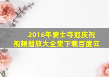 2016年骑士夺冠庆祝视频播放大全集下载百度云