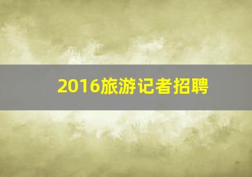 2016旅游记者招聘