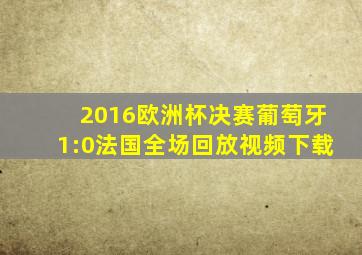 2016欧洲杯决赛葡萄牙1:0法国全场回放视频下载