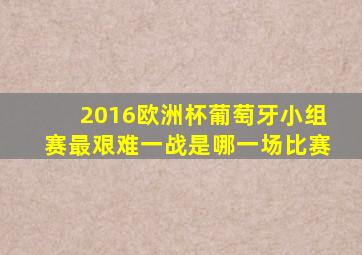 2016欧洲杯葡萄牙小组赛最艰难一战是哪一场比赛