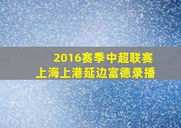 2016赛季中超联赛上海上港延边富德录播