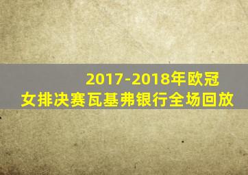 2017-2018年欧冠女排决赛瓦基弗银行全场回放