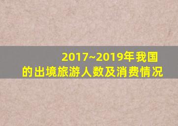 2017~2019年我国的出境旅游人数及消费情况