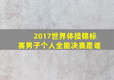 2017世界体操锦标赛男子个人全能决赛是谁