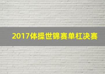 2017体操世锦赛单杠决赛