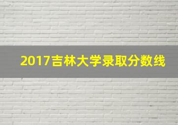 2017吉林大学录取分数线