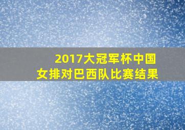 2017大冠军杯中国女排对巴西队比赛结果