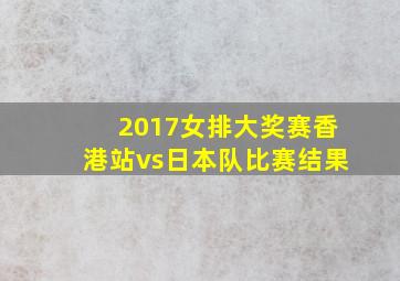 2017女排大奖赛香港站vs日本队比赛结果